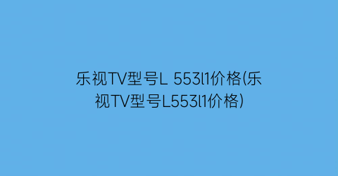 乐视TV型号L 553l1价格(乐视TV型号L553l1价格)
